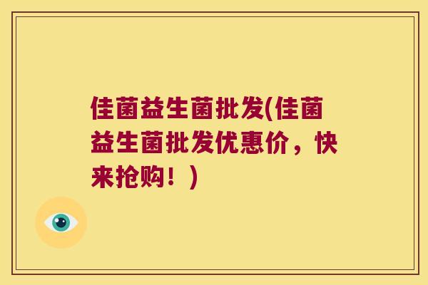 佳菌益生菌批发(佳菌益生菌批发优惠价，快来抢购！)