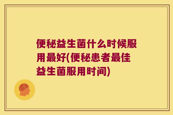 便秘益生菌什么时候服用最好(便秘患者最佳益生菌服用时间)