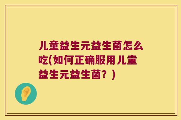 儿童益生元益生菌怎么吃(如何正确服用儿童益生元益生菌？)