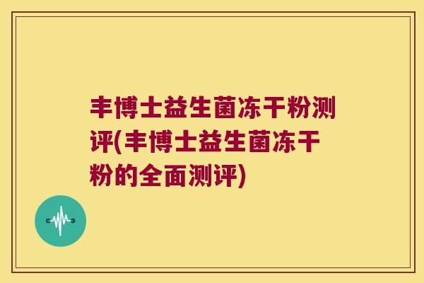 丰博士益生菌冻干粉测评(丰博士益生菌冻干粉的全面测评)