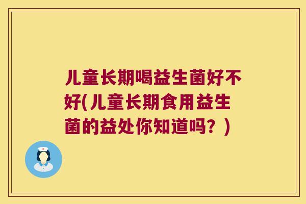 儿童长期喝益生菌好不好(儿童长期食用益生菌的益处你知道吗?) 儿童长期喝益生菌好不好(儿童长期食用益生菌的益处你知道吗?)