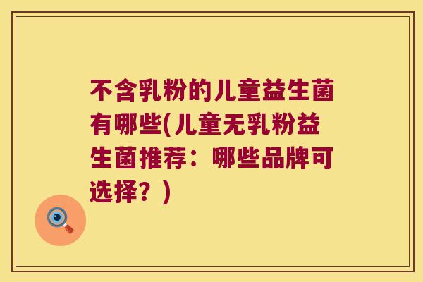 不含乳粉的儿童益生菌有哪些(儿童无乳粉益生菌推荐：哪些品牌可选择？)
