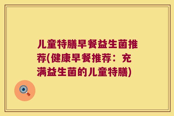 儿童特膳早餐益生菌推荐(健康早餐推荐：充满益生菌的儿童特膳)