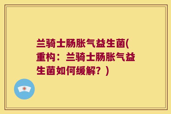 兰骑士肠胀气益生菌(重构：兰骑士肠胀气益生菌如何缓解？)