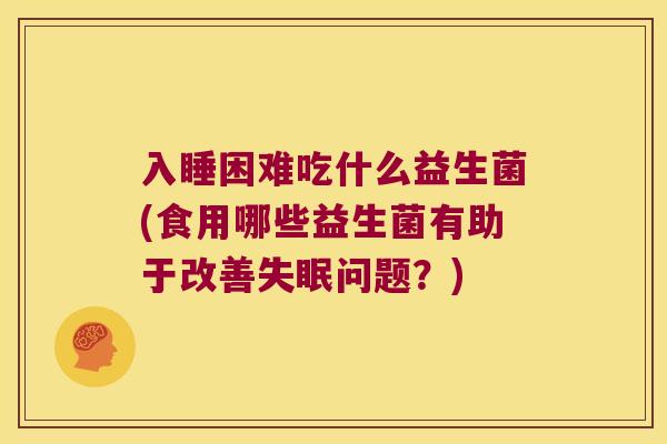 入睡困难吃什么益生菌(食用哪些益生菌有助于改善失眠问题？)