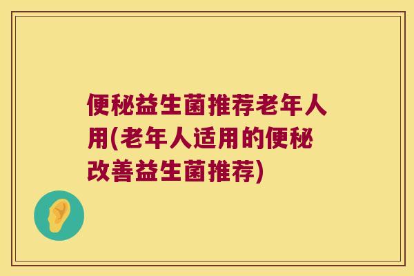 益生菌推荐老年人用(老年人适用的改善益生菌推荐) 益生菌推荐老年人用(老年人适用的改善益生菌推荐)