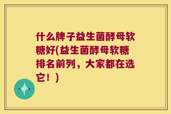什么牌子益生菌酵母软糖好(益生菌酵母软糖排名前列,大家都在选它!) 什么牌子益生菌酵母软糖好(益生菌酵母软糖排名前列,大家都在选它!)