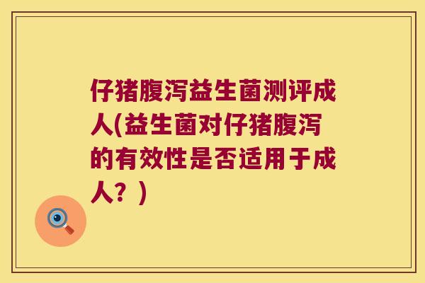 仔猪腹泻益生菌测评成人(益生菌对仔猪腹泻的有效性是否适用于成人？)