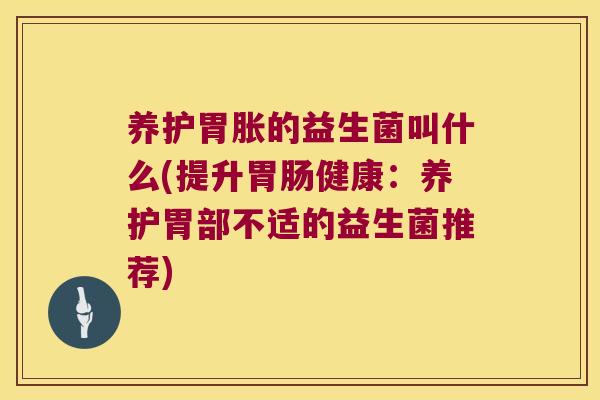 养护胃胀的益生菌叫什么(提升健康:养护胃部不适的益生菌推荐) 养护胃胀的益生菌叫什么(提升健康:养护胃部不适的益生菌推荐)