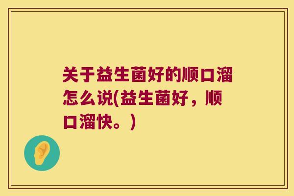 关于益生菌好的顺口溜怎么说(益生菌好，顺口溜快。)