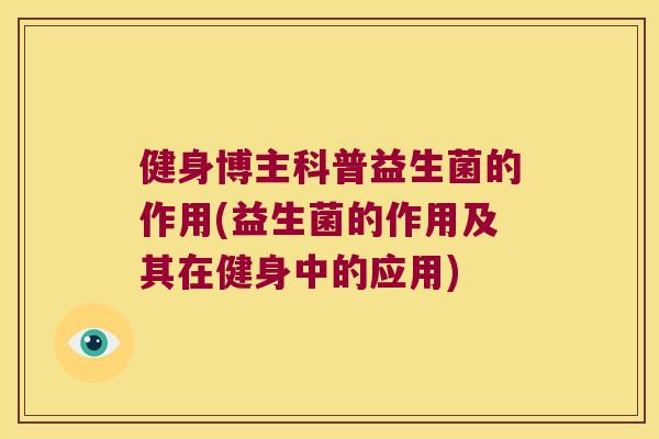 健身博主科普益生菌的作用(益生菌的作用及其在健身中的应用)