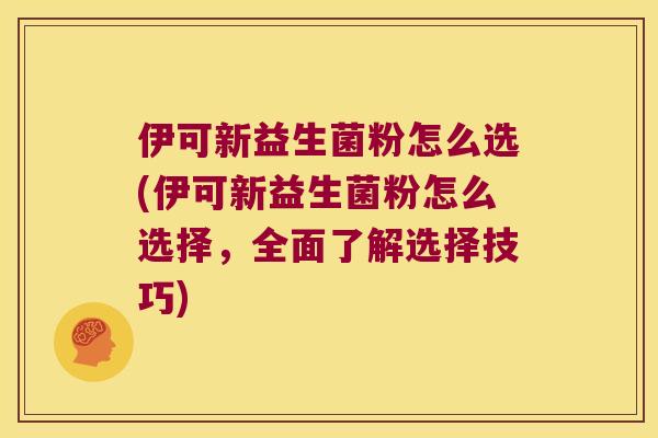 伊可新益生菌粉怎么选(伊可新益生菌粉怎么选择，全面了解选择技巧)