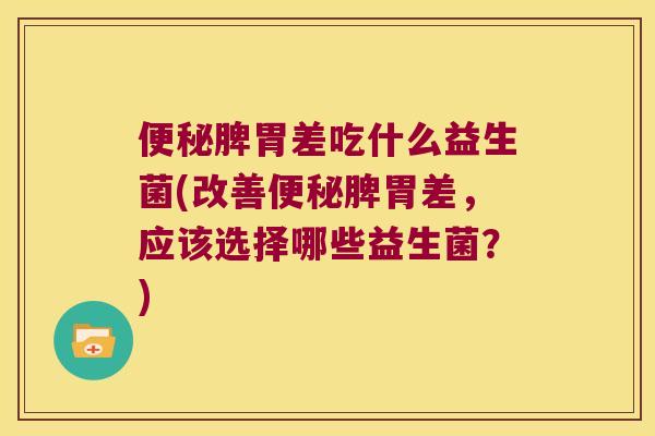 脾胃差吃什么益生菌(改善脾胃差,应该选择哪些益生菌?) 脾胃差吃什么益生菌(改善脾胃差,应该选择哪些益生菌?)