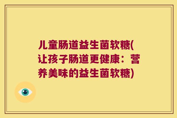 儿童肠道益生菌软糖(让孩子肠道更健康：营养美味的益生菌软糖)