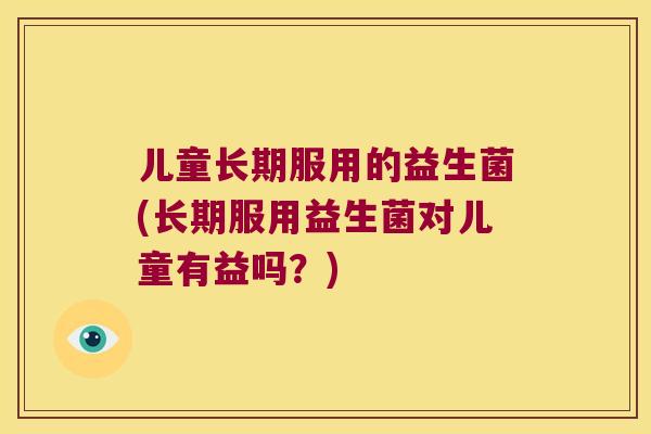儿童长期服用的益生菌(长期服用益生菌对儿童有益吗？)
