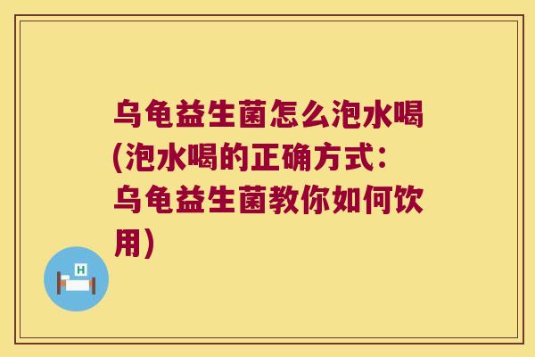 乌龟益生菌怎么泡水喝(泡水喝的正确方式:乌龟益生菌教你如何饮用) 乌龟益生菌怎么泡水喝(泡水喝的正确方式:乌龟益生菌教你如何饮用)