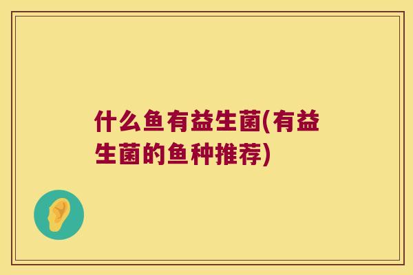什么鱼有益生菌(有益生菌的鱼种推荐)