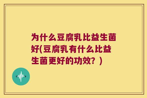 为什么豆腐乳比益生菌好(豆腐乳有什么比益生菌更好的功效？)