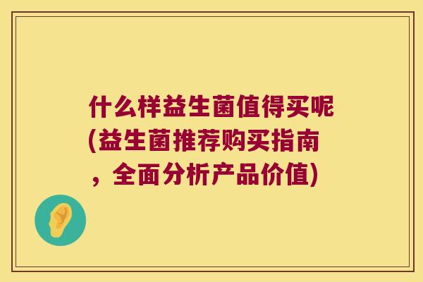 什么样益生菌值得买呢(益生菌推荐购买指南，全面分析产品价值)