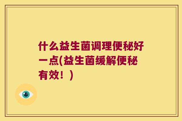 什么益生菌调理便秘好一点(益生菌缓解便秘有效！)