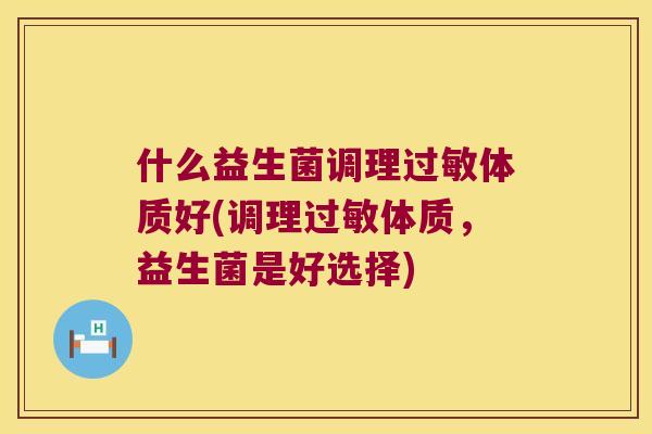 什么益生菌调理过敏体质好(调理过敏体质，益生菌是好选择)