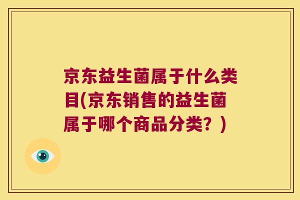 京东益生菌属于什么类目(京东销售的益生菌属于哪个商品分类？)