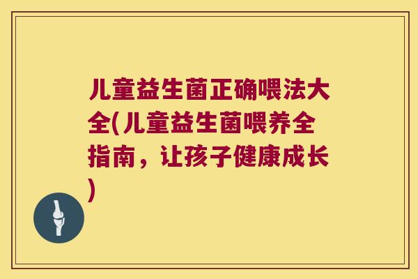 儿童益生菌正确喂法大全(儿童益生菌喂养全指南，让孩子健康成长)