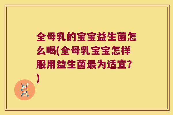 全母乳的宝宝益生菌怎么喝(全母乳宝宝怎样服用益生菌最为适宜？)