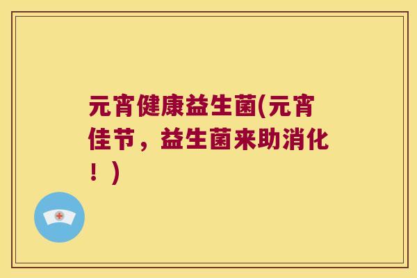 元宵健康益生菌(元宵佳节，益生菌来助消化！)