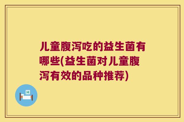 儿童吃的益生菌有哪些(益生菌对儿童有效的品种推荐) 儿童吃的益生菌有哪些(益生菌对儿童有效的品种推荐)