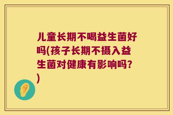 儿童长期不喝益生菌好吗(孩子长期不摄入益生菌对健康有影响吗？)