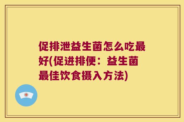 促排泄益生菌怎么吃最好(促进排便：益生菌最佳饮食摄入方法)