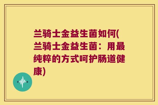 兰骑士金益生菌如何(兰骑士金益生菌:用纯粹的方式呵护肠道健康) 兰骑士金益生菌如何(兰骑士金益生菌:用纯粹的方式呵护肠道健康)