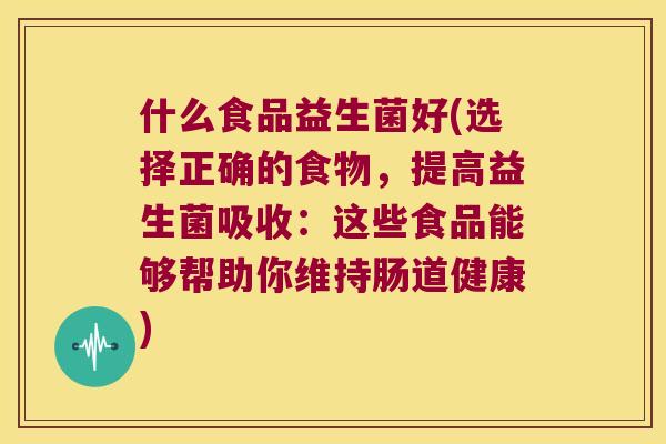 什么食品益生菌好(选择正确的食物，提高益生菌吸收：这些食品能够帮助你维持肠道健康)