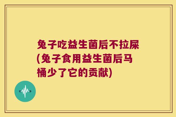 兔子吃益生菌后不拉屎(兔子食用益生菌后马桶少了它的贡献)