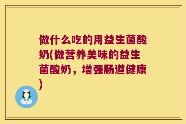 做什么吃的用益生菌酸奶(做营养美味的益生菌酸奶，增强肠道健康)
