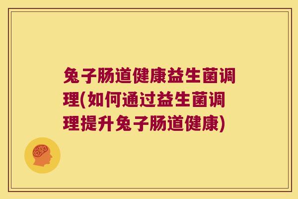 兔子肠道健康益生菌调理(如何通过益生菌调理提升兔子肠道健康)