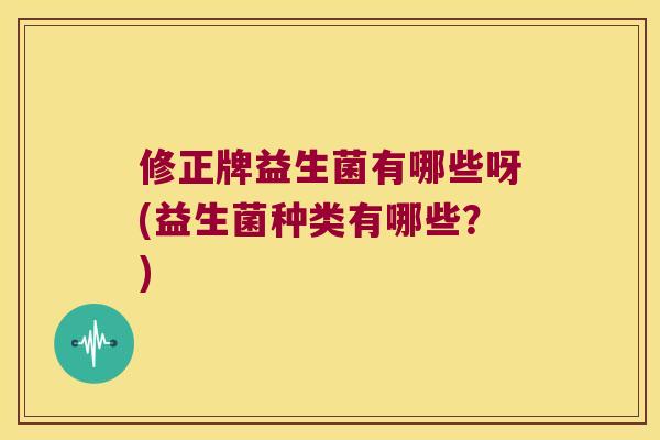 修正牌益生菌有哪些呀(益生菌种类有哪些?) 修正牌益生菌有哪些呀(益生菌种类有哪些?)