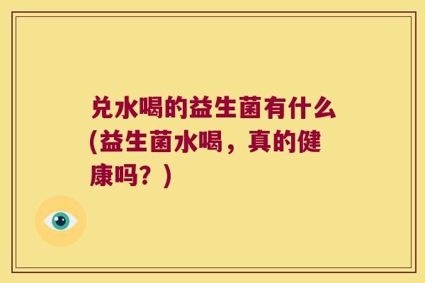 兑水喝的益生菌有什么(益生菌水喝,真的健康吗?) 兑水喝的益生菌有什么(益生菌水喝,真的健康吗?)