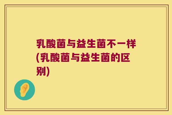 乳酸菌与益生菌不一样(乳酸菌与益生菌的区别) 乳酸菌与益生菌不一样(乳酸菌与益生菌的区别)