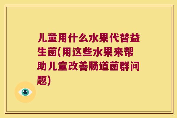 儿童用什么水果代替益生菌(用这些水果来帮助儿童改善肠道菌群问题) 儿童用什么水果代替益生菌(用这些水果来帮助儿童改善肠道菌群问题)