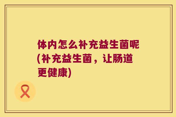 体内怎么补充益生菌呢(补充益生菌，让肠道更健康)