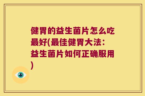 健胃的益生菌片怎么吃最好(最佳健胃大法：益生菌片如何正确服用)