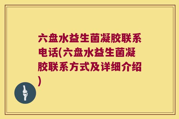 六盘水益生菌凝胶联系电话(六盘水益生菌凝胶联系方式及详细介绍) 六盘水益生菌凝胶联系电话(六盘水益生菌凝胶联系方式及详细介绍)