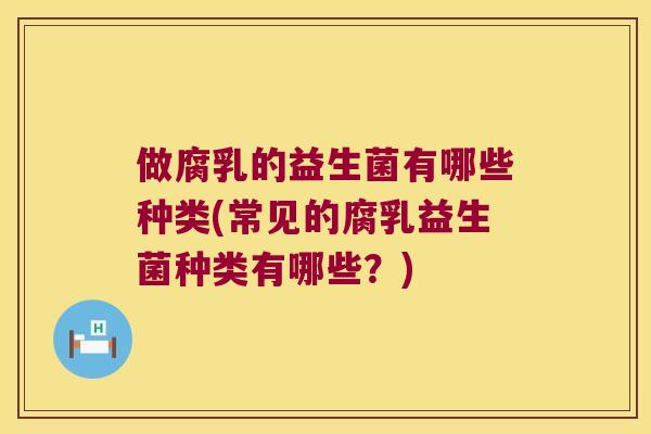 做腐乳的益生菌有哪些种类(常见的腐乳益生菌种类有哪些？)