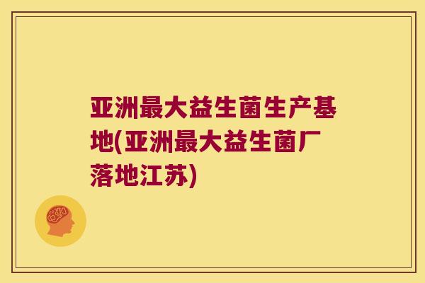 亚洲最大益生菌生产基地(亚洲最大益生菌厂落地江苏)