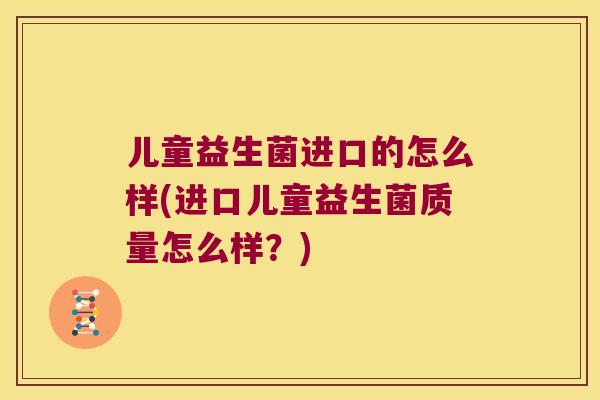 儿童益生菌进口的怎么样(进口儿童益生菌质量怎么样?) 儿童益生菌进口的怎么样(进口儿童益生菌质量怎么样?)