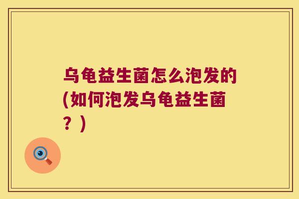 乌龟益生菌怎么泡发的(如何泡发乌龟益生菌？)