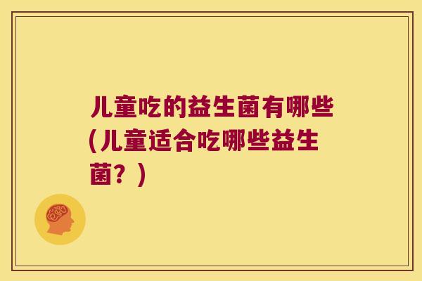 儿童吃的益生菌有哪些(儿童适合吃哪些益生菌?) 儿童吃的益生菌有哪些(儿童适合吃哪些益生菌?)
