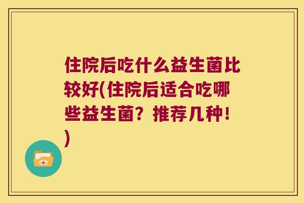 住院后吃什么益生菌比较好(住院后适合吃哪些益生菌？推荐几种！)